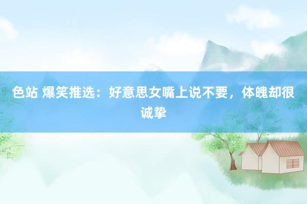 色站 爆笑推选：好意思女嘴上说不要，体魄却很诚挚