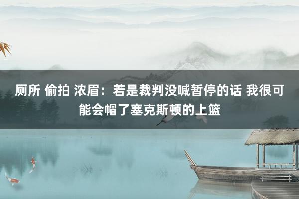厕所 偷拍 浓眉：若是裁判没喊暂停的话 我很可能会帽了塞克斯顿的上篮