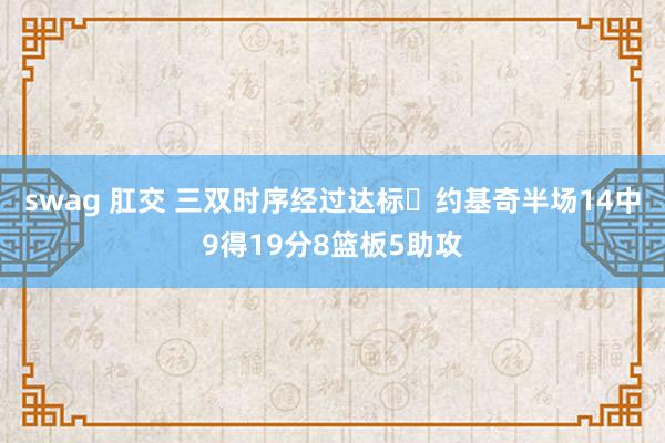 swag 肛交 三双时序经过达标✔约基奇半场14中9得19分8篮板5助攻