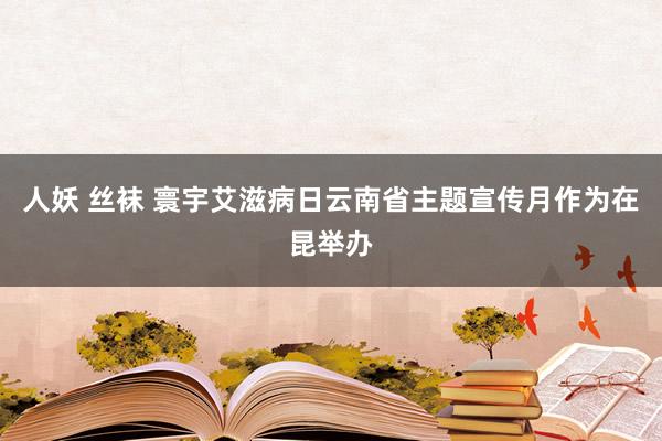 人妖 丝袜 寰宇艾滋病日云南省主题宣传月作为在昆举办