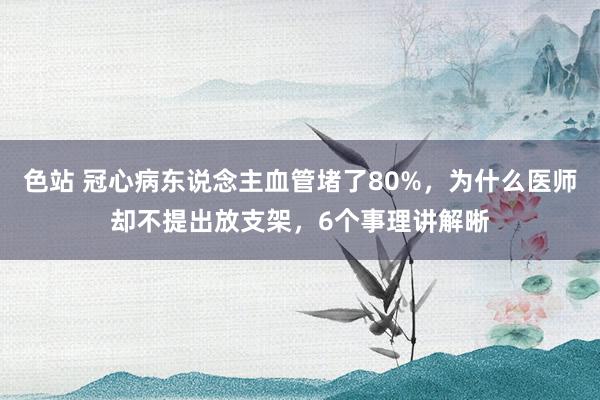 色站 冠心病东说念主血管堵了80%，为什么医师却不提出放支架，6个事理讲解晰