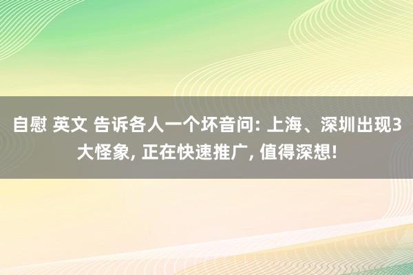自慰 英文 告诉各人一个坏音问: 上海、深圳出现3大怪象, 正在快速推广, 值得深想!
