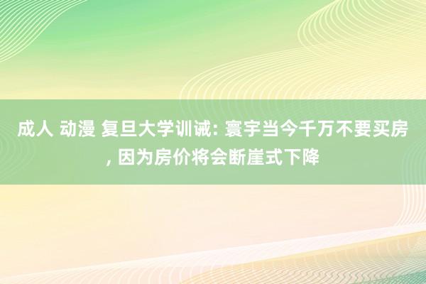 成人 动漫 复旦大学训诫: 寰宇当今千万不要买房, 因为房价将会断崖式下降