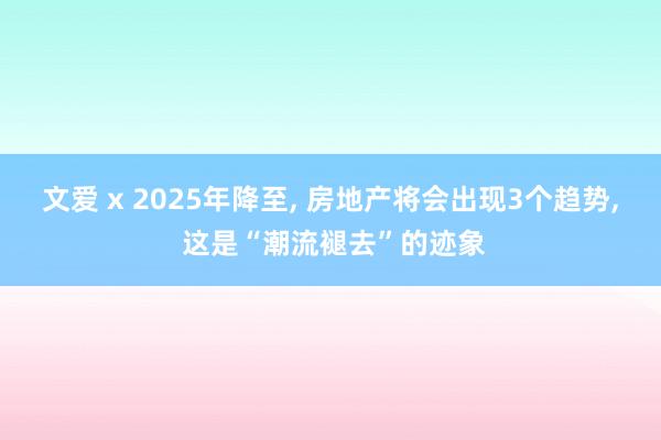 文爱 x 2025年降至, 房地产将会出现3个趋势, 这是“潮流褪去”的迹象