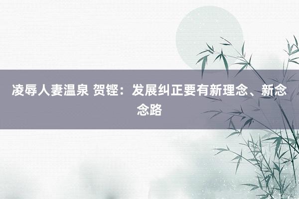 凌辱人妻温泉 贺铿：发展纠正要有新理念、新念念路