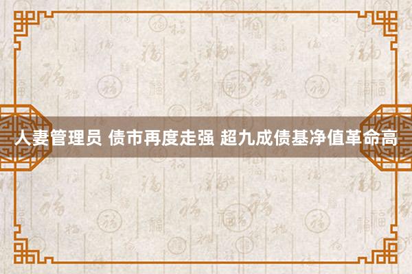 人妻管理员 债市再度走强 超九成债基净值革命高
