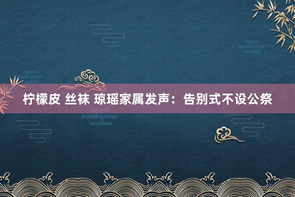 柠檬皮 丝袜 琼瑶家属发声：告别式不设公祭