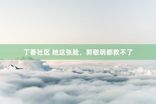 丁香社区 她这张脸，郭敬明都救不了