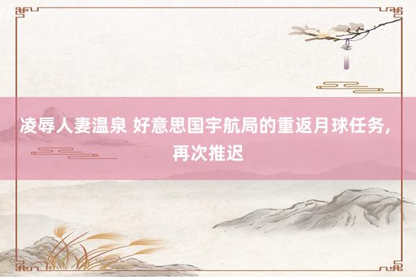凌辱人妻温泉 好意思国宇航局的重返月球任务, 再次推迟