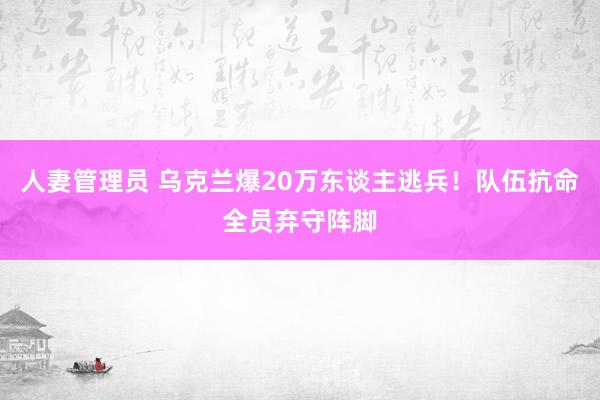 人妻管理员 乌克兰爆20万东谈主逃兵！队伍抗命全员弃守阵脚
