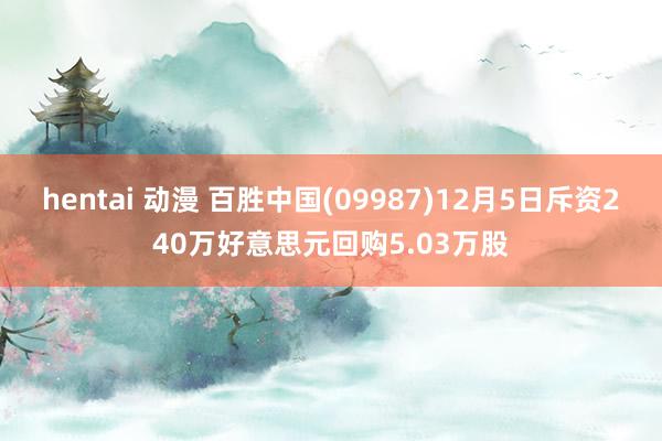 hentai 动漫 百胜中国(09987)12月5日斥资240万好意思元回购5.03万股
