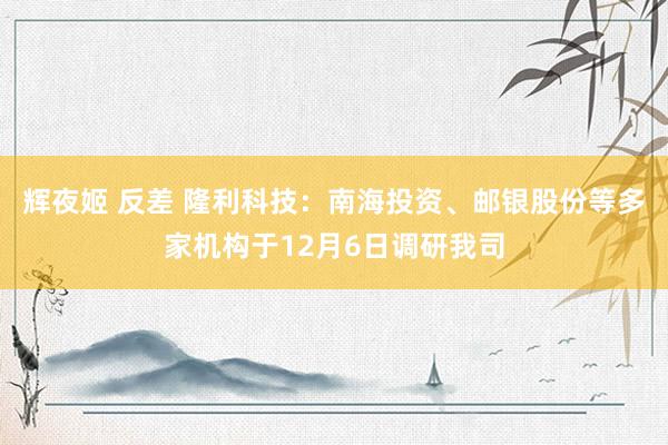辉夜姬 反差 隆利科技：南海投资、邮银股份等多家机构于12月6日调研我司