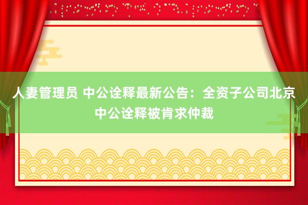人妻管理员 中公诠释最新公告：全资子公司北京中公诠释被肯求仲裁