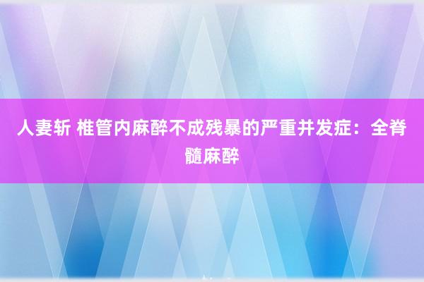 人妻斩 椎管内麻醉不成残暴的严重并发症：全脊髓麻醉