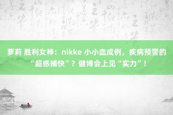 萝莉 胜利女神：nikke 小小血成例，疾病预警的 “超感捕快”？健博会上见“实力”！