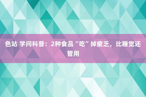 色站 学问科普：2种食品“吃”掉疲乏，比睡觉还管用