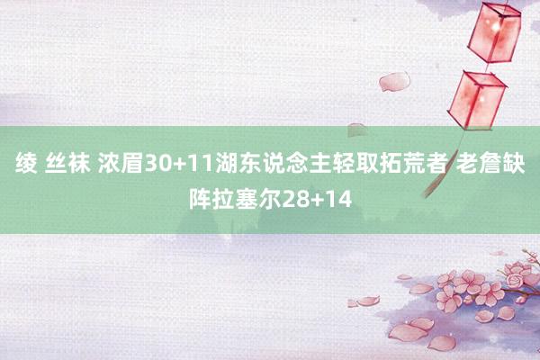 绫 丝袜 浓眉30+11湖东说念主轻取拓荒者 老詹缺阵拉塞尔28+14