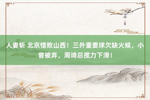 人妻斩 北京惜败山西！三外重要球欠缺火候，小曾被弃，周琦总揽力下滑！