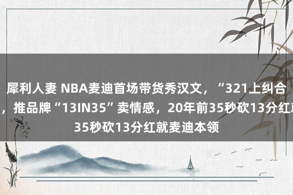 犀利人妻 NBA麦迪首场带货秀汉文，“321上纠合”溜得飞起，推品牌“13IN35”卖情感，20年前35秒砍13分红就麦迪本领