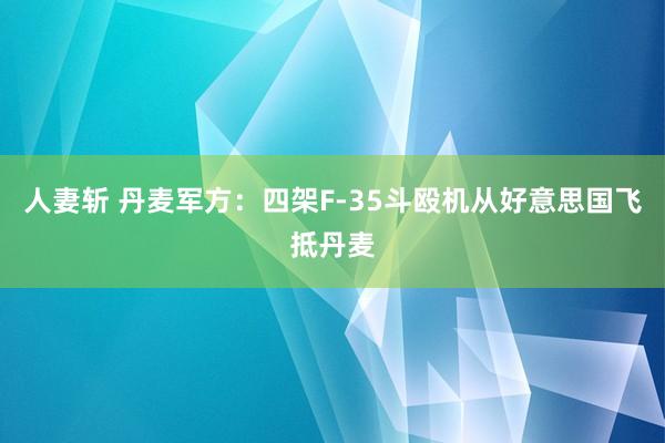 人妻斩 丹麦军方：四架F-35斗殴机从好意思国飞抵丹麦
