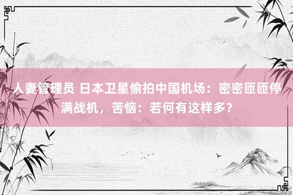 人妻管理员 日本卫星偷拍中国机场：密密匝匝停满战机，苦恼：若何有这样多？