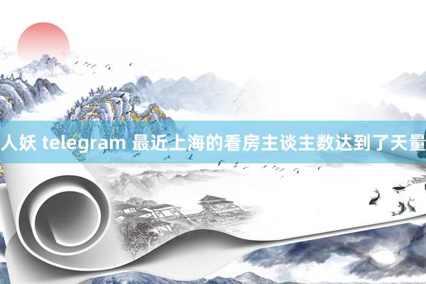 人妖 telegram 最近上海的看房主谈主数达到了天量