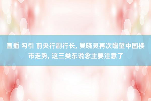直播 勾引 前央行副行长, 吴晓灵再次瞻望中国楼市走势, 这三类东说念主要注意了