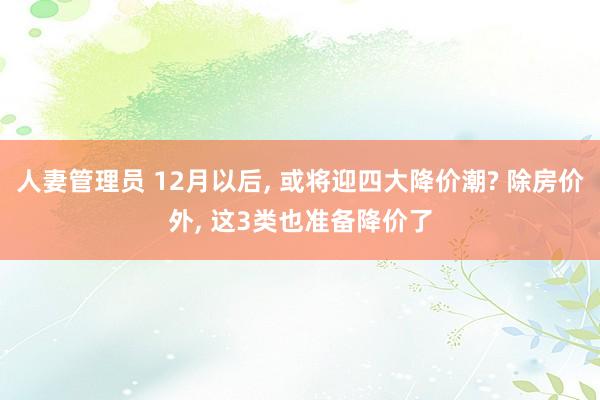 人妻管理员 12月以后, 或将迎四大降价潮? 除房价外, 这3类也准备降价了