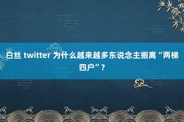 白丝 twitter 为什么越来越多东说念主搬离“两梯四户”?