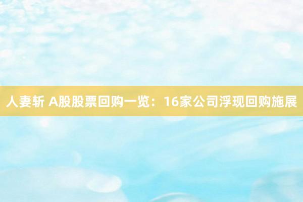人妻斩 A股股票回购一览：16家公司浮现回购施展