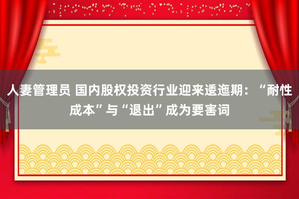 人妻管理员 国内股权投资行业迎来逶迤期：“耐性成本”与“退出”成为要害词
