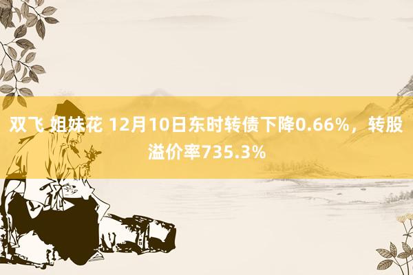 双飞 姐妹花 12月10日东时转债下降0.66%，转股溢价率735.3%