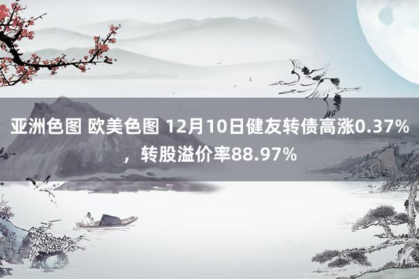 亚洲色图 欧美色图 12月10日健友转债高涨0.37%，转股溢价率88.97%