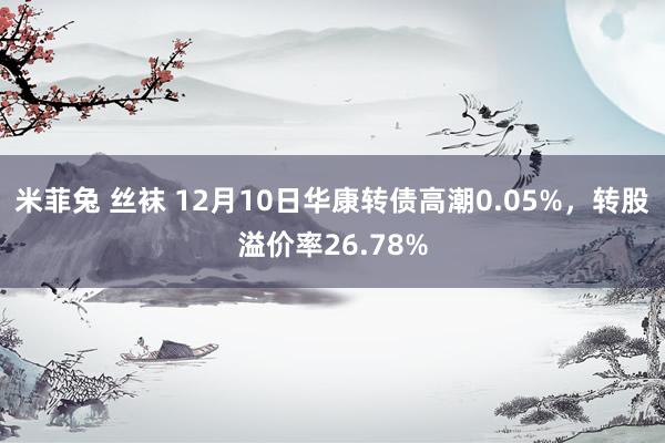 米菲兔 丝袜 12月10日华康转债高潮0.05%，转股溢价率26.78%