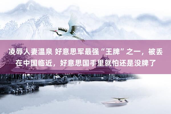 凌辱人妻温泉 好意思军最强“王牌”之一，被丢在中国临近，好意思国手里就怕还是没牌了