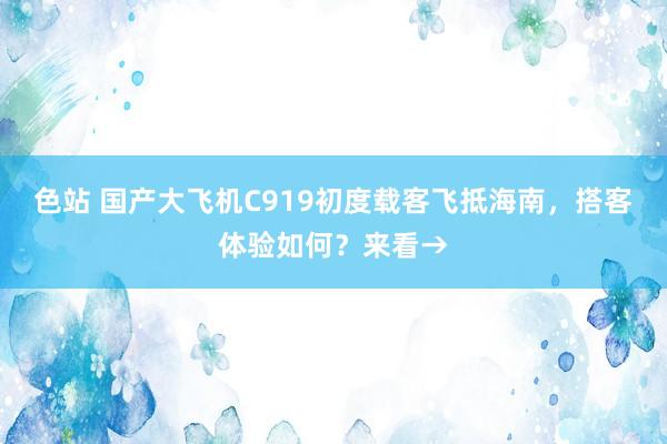 色站 国产大飞机C919初度载客飞抵海南，搭客体验如何？来看→