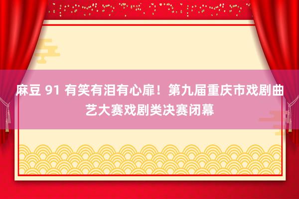 麻豆 91 有笑有泪有心扉！第九届重庆市戏剧曲艺大赛戏剧类决赛闭幕
