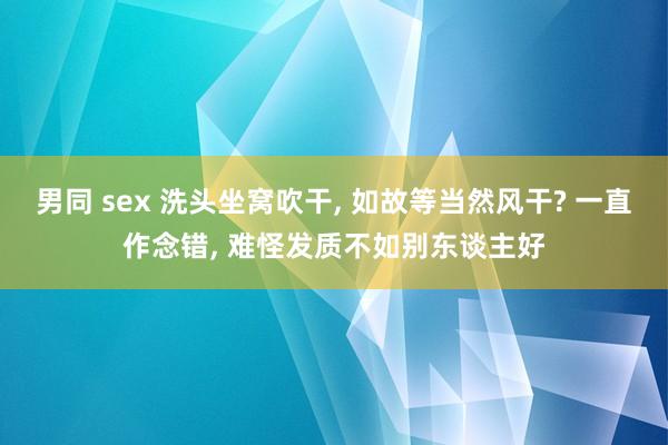 男同 sex 洗头坐窝吹干, 如故等当然风干? 一直作念错, 难怪发质不如别东谈主好