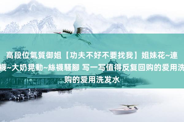 高段位氣質御姐【功夫不好不要找我】姐妹花~連體絲襪~大奶晃動~絲襪騷腳 写一写值得反复回购的爱用洗发水