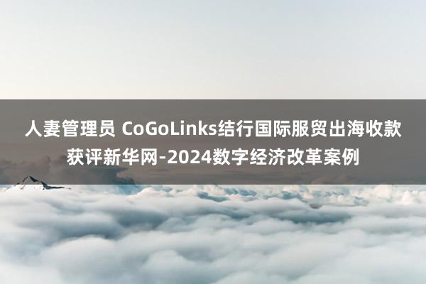 人妻管理员 CoGoLinks结行国际服贸出海收款获评新华网-2024数字经济改革案例