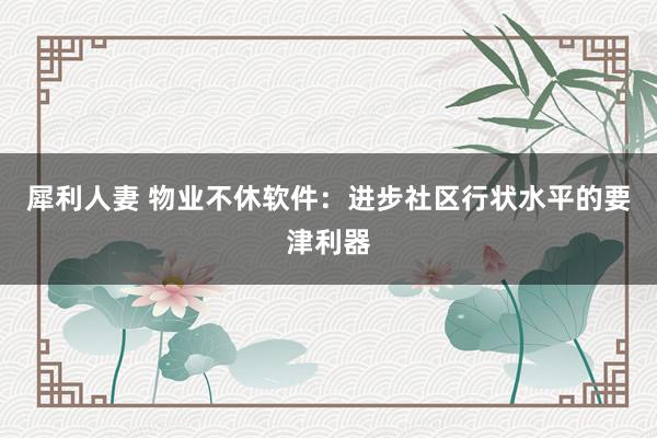 犀利人妻 物业不休软件：进步社区行状水平的要津利器