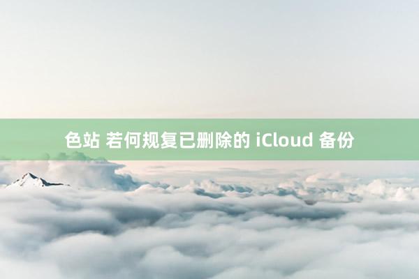 色站 若何规复已删除的 iCloud 备份