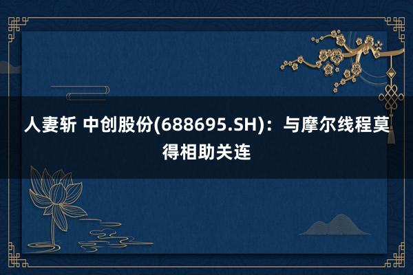 人妻斩 中创股份(688695.SH)：与摩尔线程莫得相助关连