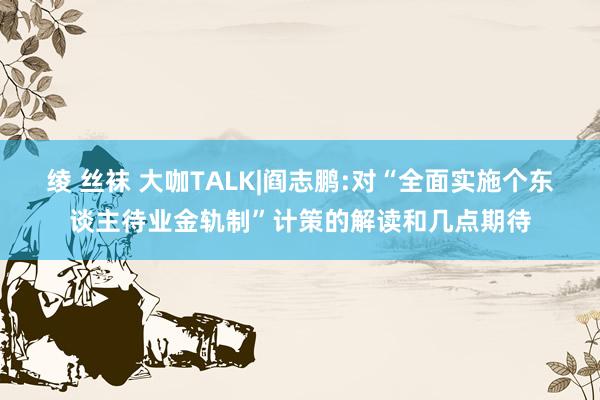 绫 丝袜 大咖TALK|阎志鹏:对“全面实施个东谈主待业金轨制”计策的解读和几点期待
