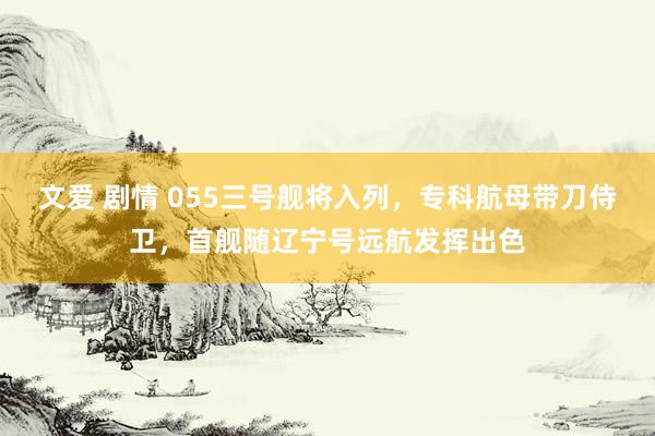 文爱 剧情 055三号舰将入列，专科航母带刀侍卫，首舰随辽宁号远航发挥出色