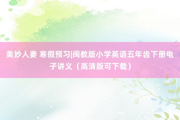 美妙人妻 寒假预习|闽教版小学英语五年齿下册电子讲义（高清版可下载）