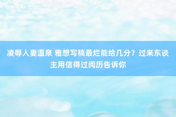 凌辱人妻温泉 雅想写稿最烂能给几分？过来东谈主用信得过阅历告诉你