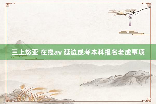 三上悠亚 在线av 延边成考本科报名老成事项