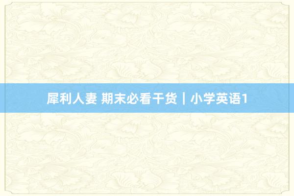 犀利人妻 期末必看干货｜小学英语1