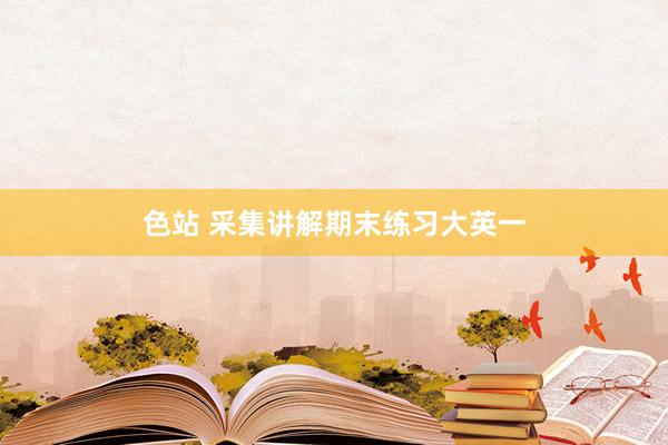 色站 采集讲解期末练习大英一
